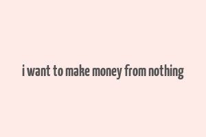 i want to make money from nothing