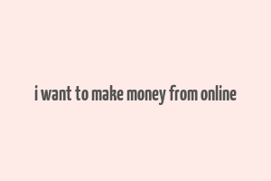 i want to make money from online