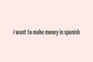 i want to make money in spanish