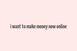 i want to make money now online