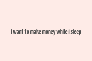 i want to make money while i sleep