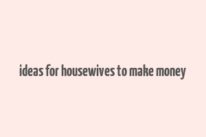 ideas for housewives to make money