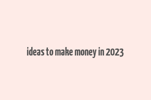 ideas to make money in 2023