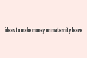 ideas to make money on maternity leave