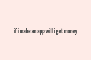 if i make an app will i get money