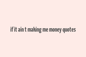 if it ain t making me money quotes