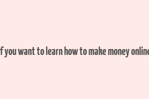 if you want to learn how to make money online