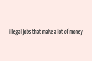 illegal jobs that make a lot of money