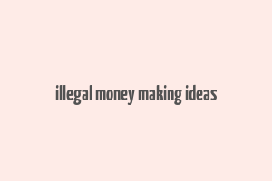 illegal money making ideas