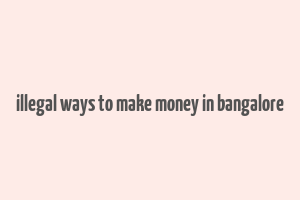 illegal ways to make money in bangalore