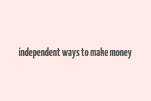 independent ways to make money