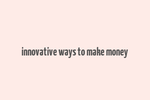 innovative ways to make money