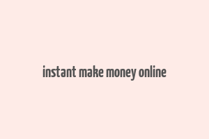 instant make money online