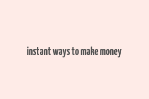 instant ways to make money