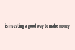 is investing a good way to make money