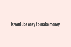 is youtube easy to make money