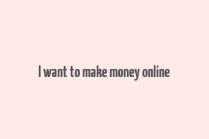 l want to make money online