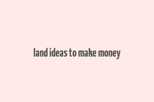 land ideas to make money