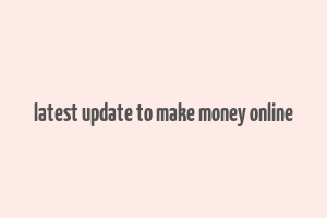 latest update to make money online