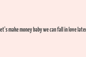 let's make money baby we can fall in love later