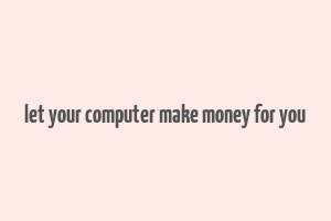 let your computer make money for you