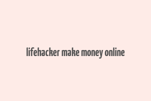 lifehacker make money online