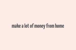 make a lot of money from home