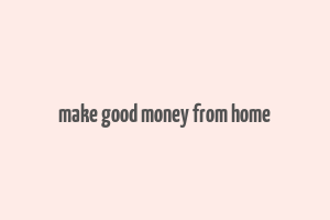 make good money from home