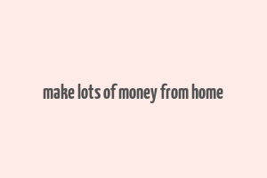 make lots of money from home