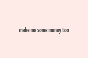 make me some money too