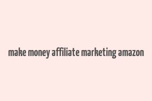 make money affiliate marketing amazon