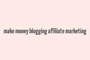 make money blogging affiliate marketing