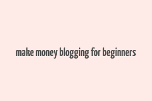 make money blogging for beginners