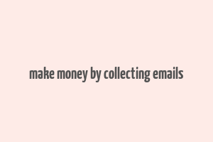 make money by collecting emails