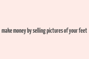 make money by selling pictures of your feet