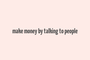 make money by talking to people