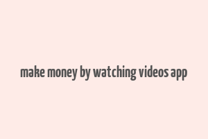 make money by watching videos app