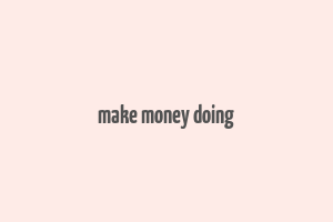 make money doing