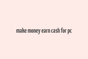 make money earn cash for pc