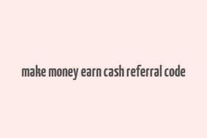 make money earn cash referral code