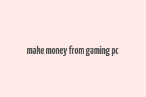 make money from gaming pc