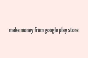 make money from google play store