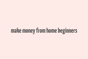 make money from home beginners