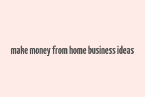 make money from home business ideas