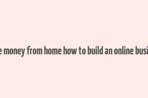 make money from home how to build an online business