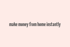 make money from home instantly