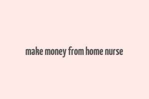 make money from home nurse