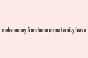 make money from home on maternity leave