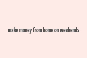 make money from home on weekends