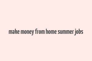 make money from home summer jobs